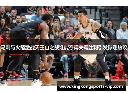 马刺与火箭激战天王山之战谁能夺得关键胜利引发球迷热议